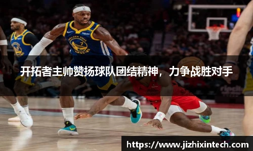 开拓者主帅赞扬球队团结精神，力争战胜对手