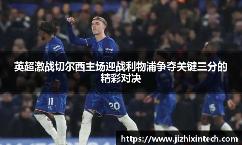 英超激战切尔西主场迎战利物浦争夺关键三分的精彩对决