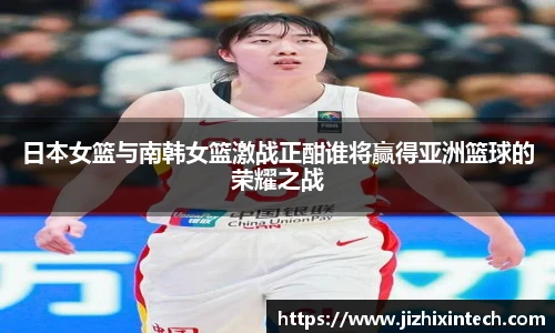 日本女篮与南韩女篮激战正酣谁将赢得亚洲篮球的荣耀之战